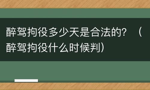 醉驾拘役多少天是合法的？（醉驾拘役什么时候判）