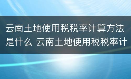 云南土地使用税税率计算方法是什么 云南土地使用税税率计算方法是什么样的