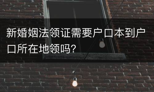 新婚姻法领证需要户口本到户口所在地领吗？