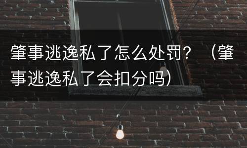 肇事逃逸私了怎么处罚？（肇事逃逸私了会扣分吗）