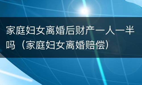 家庭妇女离婚后财产一人一半吗（家庭妇女离婚赔偿）