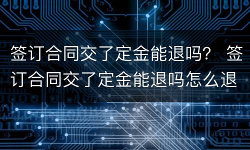 签订合同交了定金能退吗？ 签订合同交了定金能退吗怎么退