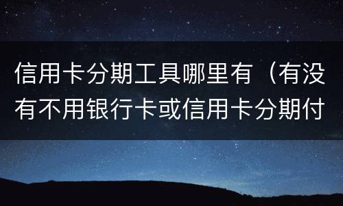 信用卡分期工具哪里有（有没有不用银行卡或信用卡分期付款的软件）