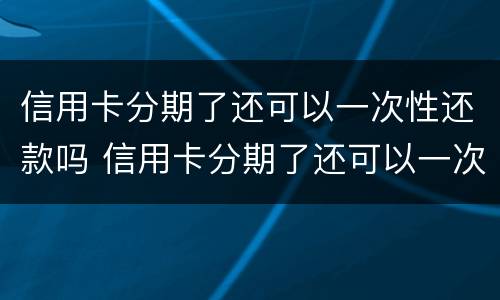 信用卡分期了还可以一次性还款吗 信用卡分期了还可以一次性还款吗交通银行