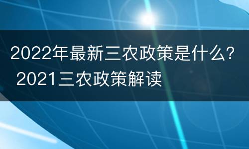 2022年最新三农政策是什么？ 2021三农政策解读