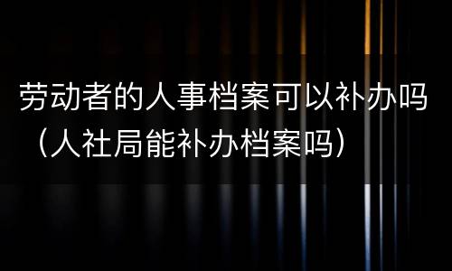 劳动者的人事档案可以补办吗（人社局能补办档案吗）