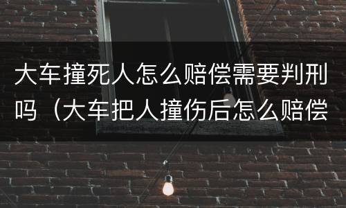 大车撞死人怎么赔偿需要判刑吗（大车把人撞伤后怎么赔偿）