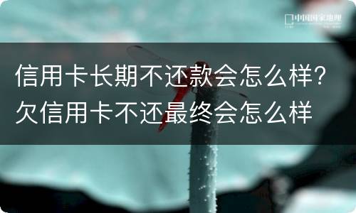 信用卡长期不还款会怎么样? 欠信用卡不还最终会怎么样