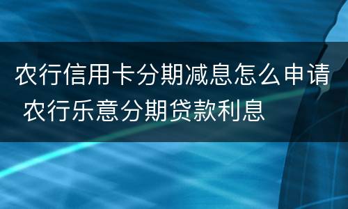 农行信用卡分期减息怎么申请 农行乐意分期贷款利息