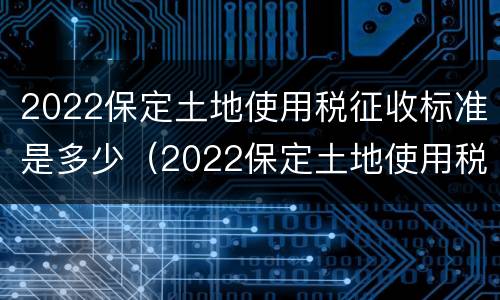 2022保定土地使用税征收标准是多少（2022保定土地使用税征收标准是多少钱）