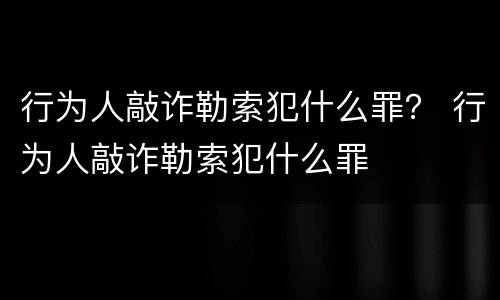 行为人敲诈勒索犯什么罪？ 行为人敲诈勒索犯什么罪