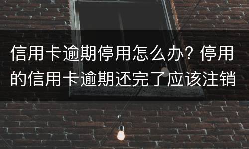 信用卡逾期停用怎么办? 停用的信用卡逾期还完了应该注销吗