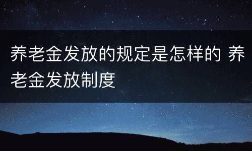 养老金发放的规定是怎样的 养老金发放制度