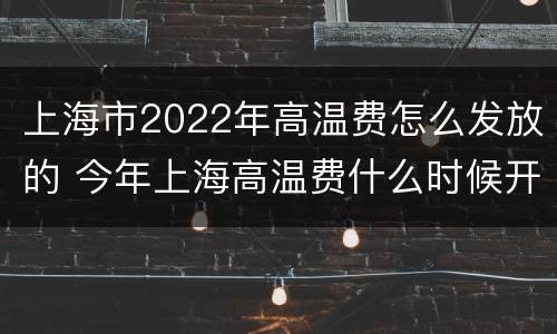 上海市2022年高温费怎么发放的 今年上海高温费什么时候开始