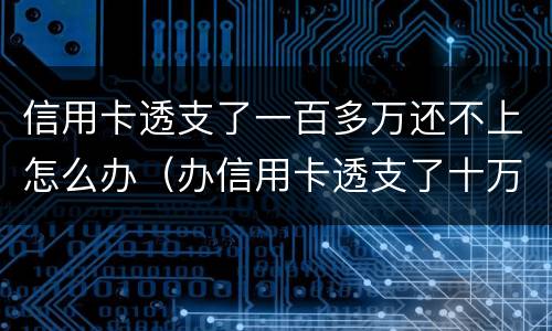 信用卡透支了一百多万还不上怎么办（办信用卡透支了十万没钱还了怎么办）