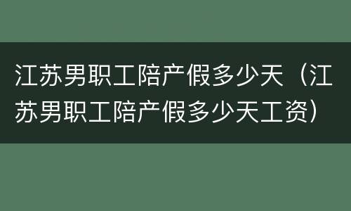 江苏男职工陪产假多少天（江苏男职工陪产假多少天工资）