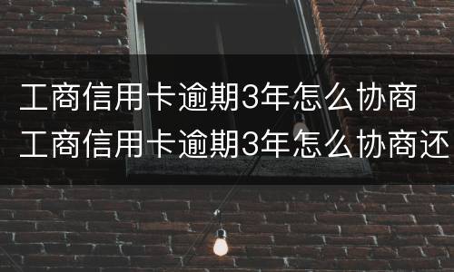 工商信用卡逾期3年怎么协商 工商信用卡逾期3年怎么协商还款