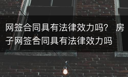 网签合同具有法律效力吗？ 房子网签合同具有法律效力吗