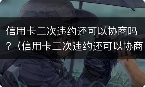 信用卡二次违约还可以协商吗?（信用卡二次违约还可以协商吗疫情）