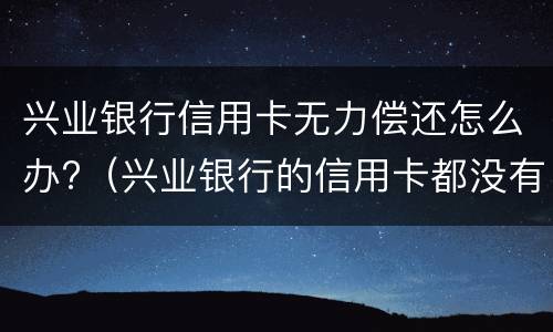 兴业银行信用卡无力偿还怎么办?（兴业银行的信用卡都没有用为何会欠款）