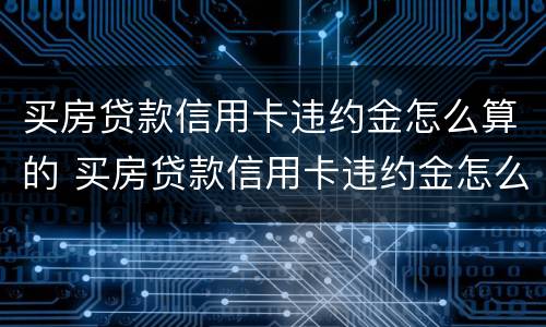 买房贷款信用卡违约金怎么算的 买房贷款信用卡违约金怎么算的呀