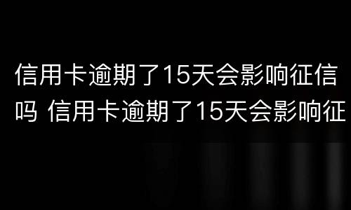 信用卡逾期了15天会影响征信吗 信用卡逾期了15天会影响征信吗