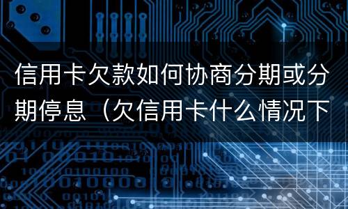 信用卡欠款如何协商分期或分期停息（欠信用卡什么情况下可以和银行协商分期还）