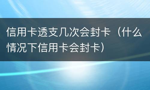 信用卡透支几次会封卡（什么情况下信用卡会封卡）