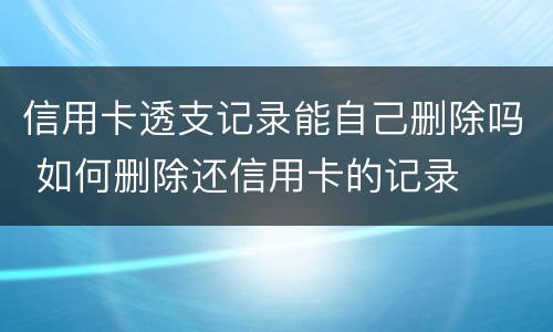 信用卡透支记录能自己删除吗 如何删除还信用卡的记录