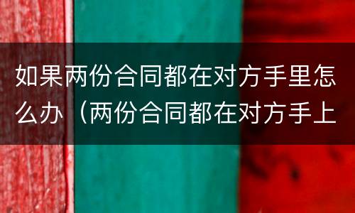 如果两份合同都在对方手里怎么办（两份合同都在对方手上）