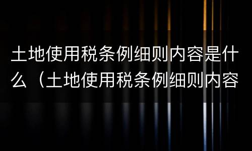 土地使用税条例细则内容是什么（土地使用税条例细则内容是什么意思）