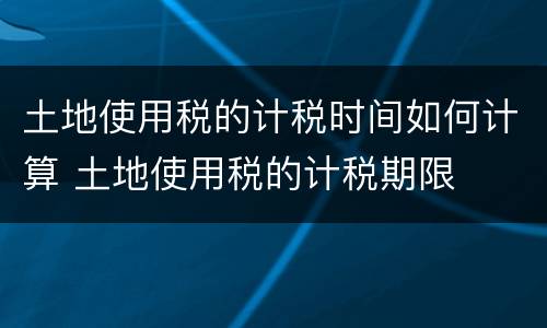 土地使用税的计税时间如何计算 土地使用税的计税期限