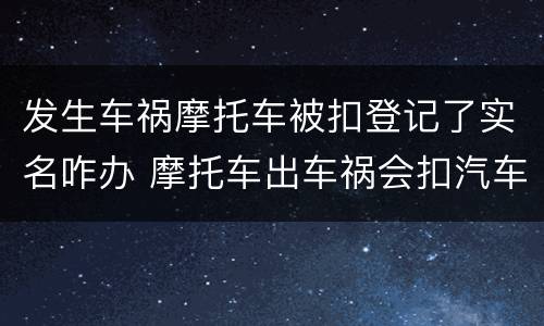 发生车祸摩托车被扣登记了实名咋办 摩托车出车祸会扣汽车驾驶证吗