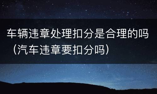 车辆违章处理扣分是合理的吗（汽车违章要扣分吗）