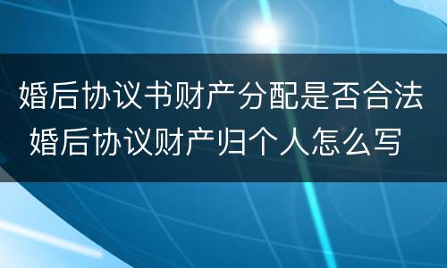 婚后协议书财产分配是否合法 婚后协议财产归个人怎么写