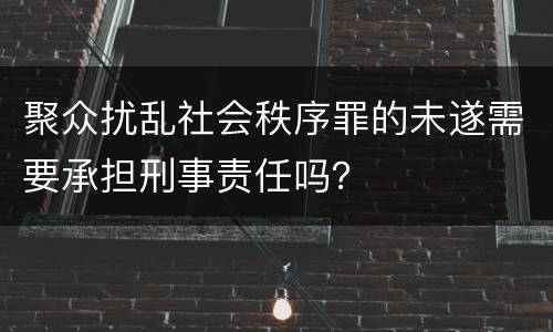 聚众扰乱社会秩序罪的未遂需要承担刑事责任吗？