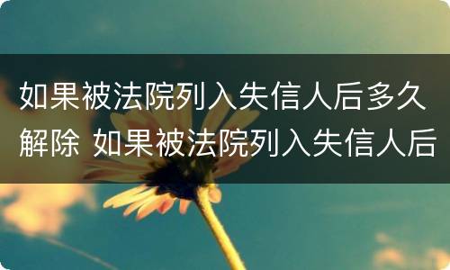 如果被法院列入失信人后多久解除 如果被法院列入失信人后多久解除执行