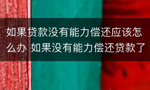 如果贷款没有能力偿还应该怎么办 如果没有能力偿还贷款了,怎么办?