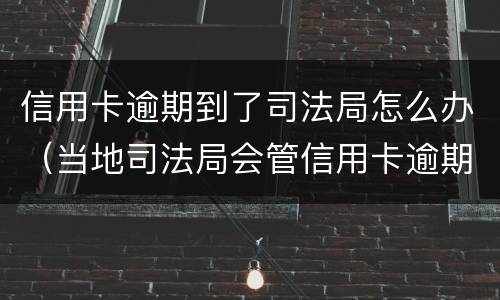 信用卡逾期到了司法局怎么办（当地司法局会管信用卡逾期的事情吗）