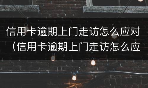 信用卡逾期上门走访怎么应对（信用卡逾期上门走访怎么应对家人）