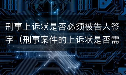 刑事上诉状是否必须被告人签字（刑事案件的上诉状是否需要被告人签字）