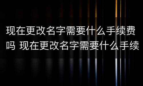 现在更改名字需要什么手续费吗 现在更改名字需要什么手续费吗北京