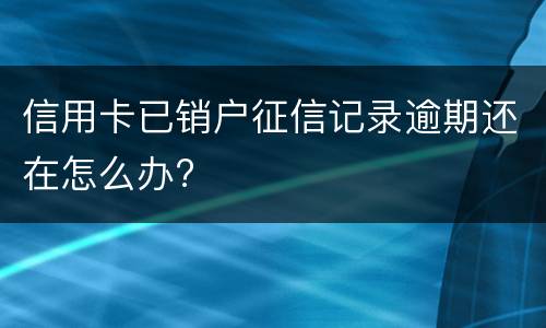 信用卡已销户征信记录逾期还在怎么办?