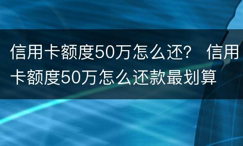 信用卡额度50万怎么还？ 信用卡额度50万怎么还款最划算