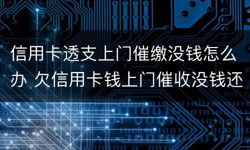 信用卡透支上门催缴没钱怎么办 欠信用卡钱上门催收没钱还会怎样