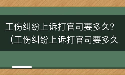 工伤纠纷上诉打官司要多久？（工伤纠纷上诉打官司要多久开庭）