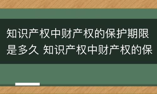 知识产权中财产权的保护期限是多久 知识产权中财产权的保护期限是多久的