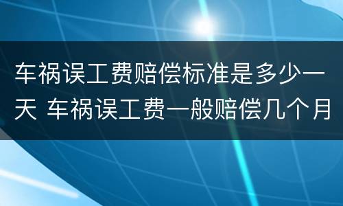 车祸误工费赔偿标准是多少一天 车祸误工费一般赔偿几个月