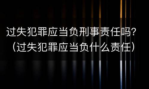 过失犯罪应当负刑事责任吗？（过失犯罪应当负什么责任）