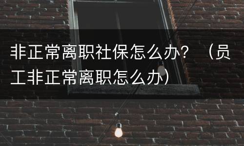 非正常离职社保怎么办？（员工非正常离职怎么办）